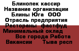 Блинопек-кассир › Название организации ­ Блины Юга, ООО › Отрасль предприятия ­ Рестораны, фастфуд › Минимальный оклад ­ 25 000 - Все города Работа » Вакансии   . Тыва респ.